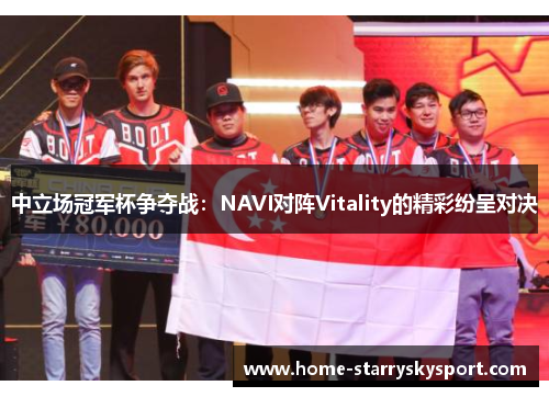 中立场冠军杯争夺战：NAVI对阵Vitality的精彩纷呈对决